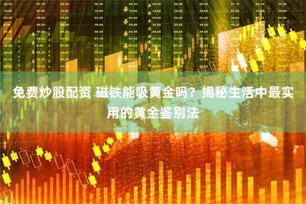 免费炒股配资 磁铁能吸黄金吗？揭秘生活中最实用的黄金鉴别法