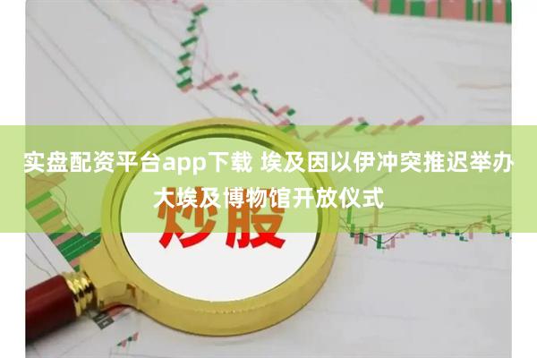 实盘配资平台app下载 埃及因以伊冲突推迟举办大埃及博物馆开放仪式