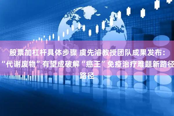 股票加杠杆具体步骤 虞先濬教授团队成果发布：“代谢废物”有望成破解“癌王”免疫治疗难题新路径