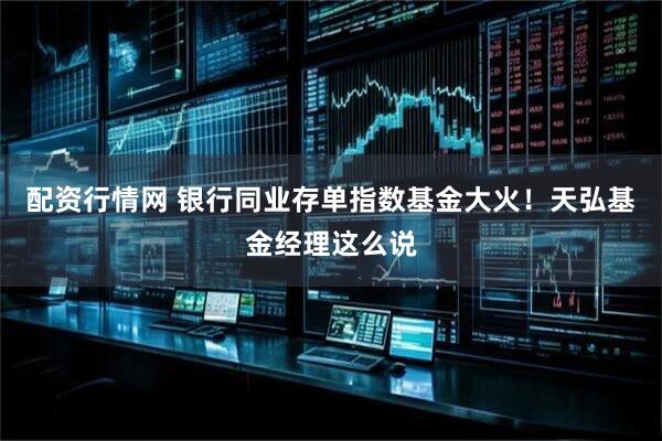 配资行情网 银行同业存单指数基金大火！天弘基金经理这么说