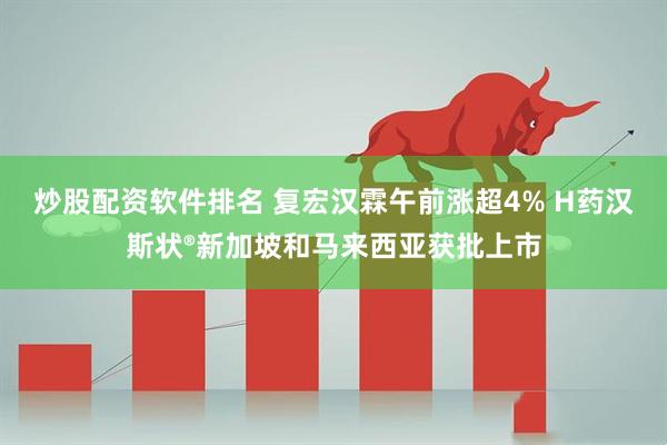 炒股配资软件排名 复宏汉霖午前涨超4% H药汉斯状®新加坡和马来西亚获批上市
