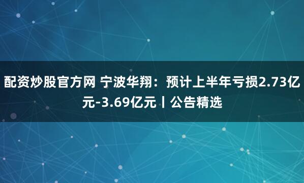 配资炒股官方网 宁波华翔：预计上半年亏损2.73亿元-3.69亿元丨公告精选