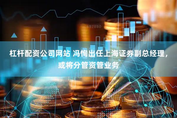 杠杆配资公司网站 冯恂出任上海证券副总经理，或将分管资管业务