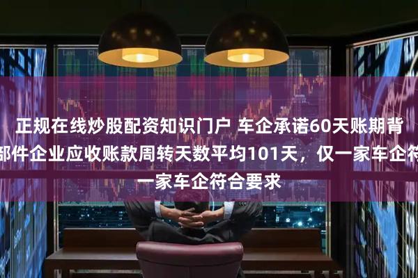 正规在线炒股配资知识门户 车企承诺60天账期背后：零部件企业应收账款周转天数平均101天，仅一家车企符合要求