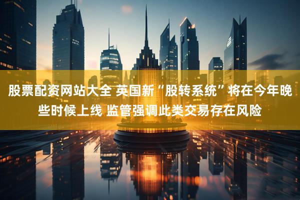 股票配资网站大全 英国新“股转系统”将在今年晚些时候上线 监管强调此类交易存在风险