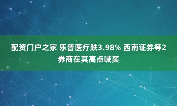 配资门户之家 乐普医疗跌3.98% 西南证券等2券商在其高点喊买