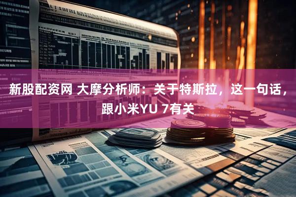 新股配资网 大摩分析师：关于特斯拉，这一句话，跟小米YU 7有关