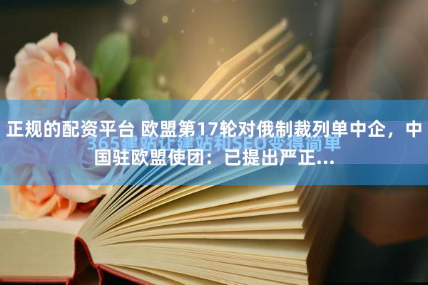 正规的配资平台 欧盟第17轮对俄制裁列单中企，中国驻欧盟使团：已提出严正...