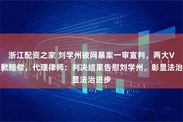 浙江配资之家 刘学州被网暴案一审宣判，两大V需道歉赔偿，代理律师：判决结果告慰刘学州，彰显法治进步