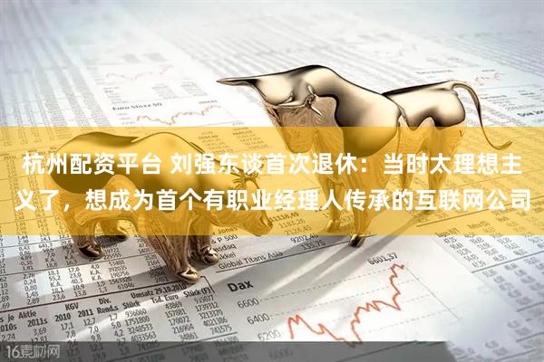 杭州配资平台 刘强东谈首次退休：当时太理想主义了，想成为首个有职业经理人传承的互联网公司