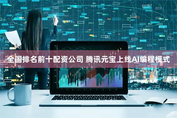 全国排名前十配资公司 腾讯元宝上线AI编程模式