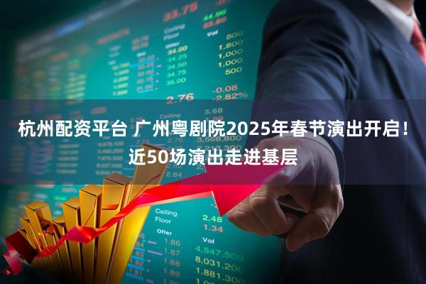 杭州配资平台 广州粤剧院2025年春节演出开启！近50场演出走进基层