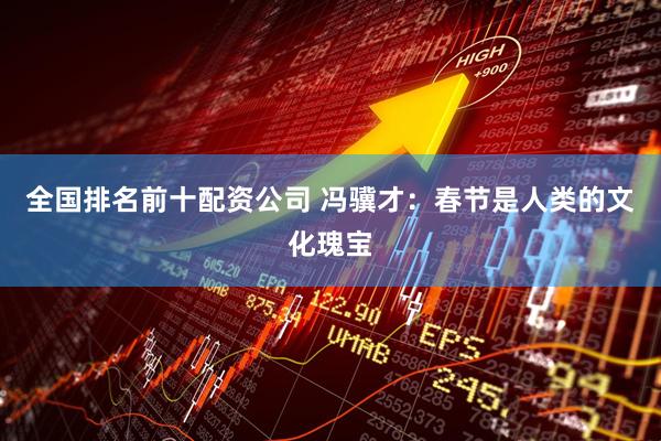 全国排名前十配资公司 冯骥才：春节是人类的文化瑰宝