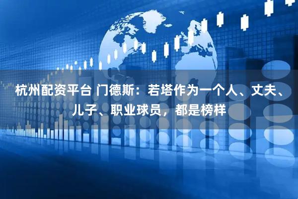 杭州配资平台 门德斯：若塔作为一个人、丈夫、儿子、职业球员，都是榜样