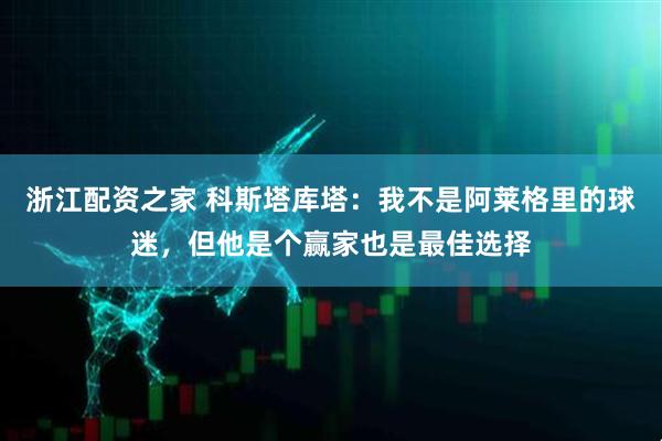 浙江配资之家 科斯塔库塔：我不是阿莱格里的球迷，但他是个赢家也是最佳选择