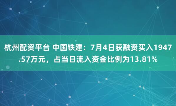 杭州配资平台 中国铁建：7月4日获融资买入1947.57万元，占当日流入资金比例为13.81%