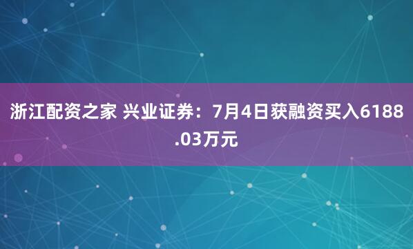 浙江配资之家 兴业证券：7月4日获融资买入6188.03万元