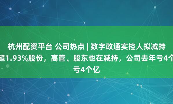 杭州配资平台 公司热点 | 数字政通实控人拟减持不超1.93%股份，高管、股东也在减持，公司去年亏4个亿