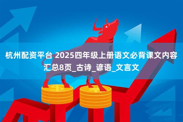 杭州配资平台 2025四年级上册语文必背课文内容汇总8页_古诗_谚语_文言文