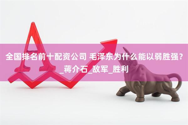 全国排名前十配资公司 毛泽东为什么能以弱胜强？_蒋介石_敌军_胜利