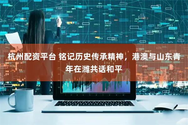 杭州配资平台 铭记历史传承精神，港澳与山东青年在潍共话和平