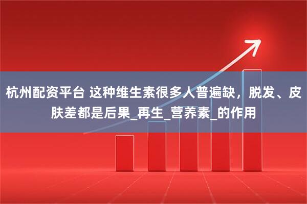 杭州配资平台 这种维生素很多人普遍缺，脱发、皮肤差都是后果_再生_营养素_的作用