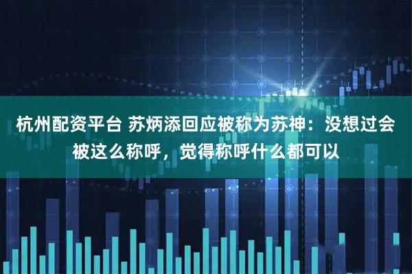 杭州配资平台 苏炳添回应被称为苏神：没想过会被这么称呼，觉得称呼什么都可以