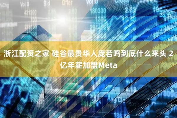 浙江配资之家 硅谷最贵华人庞若鸣到底什么来头 2亿年薪加盟Meta