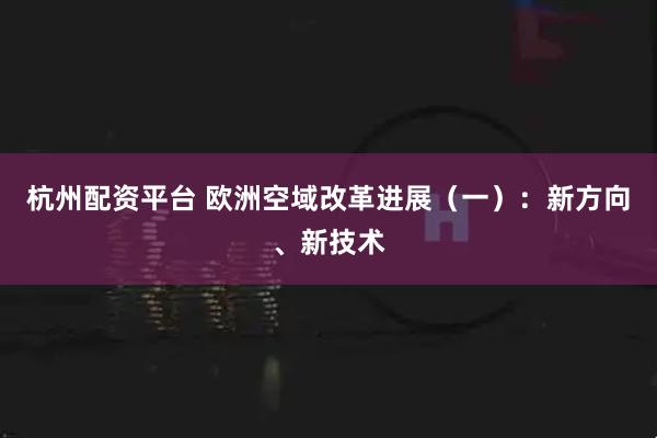 杭州配资平台 欧洲空域改革进展（一）：新方向、新技术
