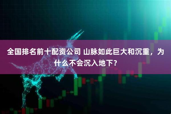 全国排名前十配资公司 山脉如此巨大和沉重，为什么不会沉入地下？