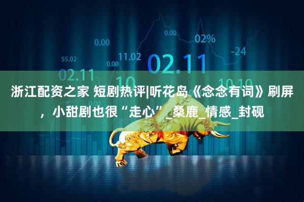 浙江配资之家 短剧热评|听花岛《念念有词》刷屏，小甜剧也很“走心”_桑鹿_情感_封砚
