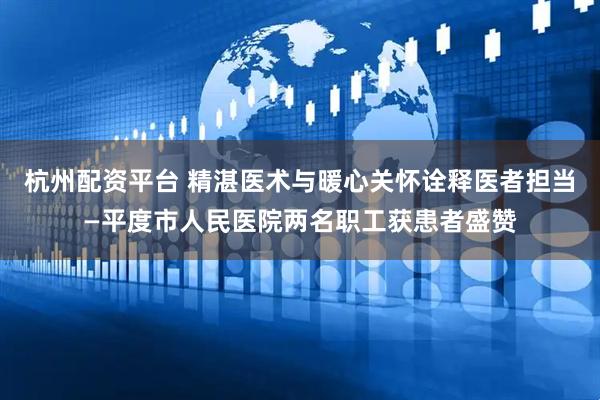 杭州配资平台 精湛医术与暖心关怀诠释医者担当—平度市人民医院两名职工获患者盛赞