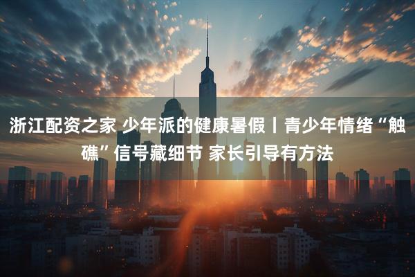 浙江配资之家 少年派的健康暑假丨青少年情绪“触礁”信号藏细节 家长引导有方法