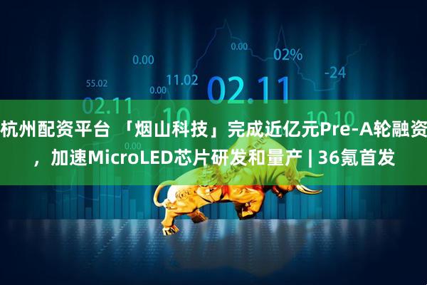 杭州配资平台 「烟山科技」完成近亿元Pre-A轮融资，加速MicroLED芯片研发和量产 | 36氪首发