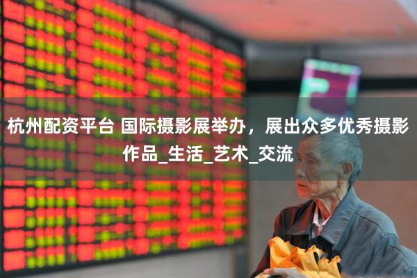 杭州配资平台 国际摄影展举办，展出众多优秀摄影作品_生活_艺术_交流