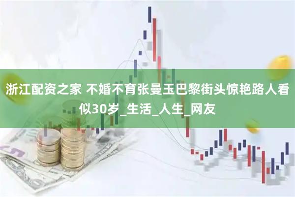 浙江配资之家 不婚不育张曼玉巴黎街头惊艳路人看似30岁_生活_人生_网友