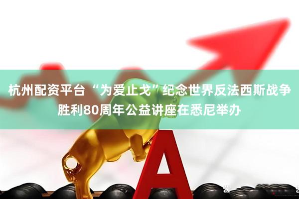 杭州配资平台 “为爱止戈”纪念世界反法西斯战争胜利80周年公益讲座在悉尼举办