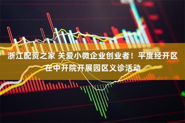 浙江配资之家 关爱小微企业创业者！平度经开区在中开院开展园区义诊活动