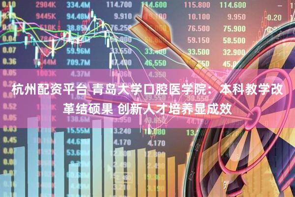 杭州配资平台 青岛大学口腔医学院：本科教学改革结硕果 创新人才培养显成效