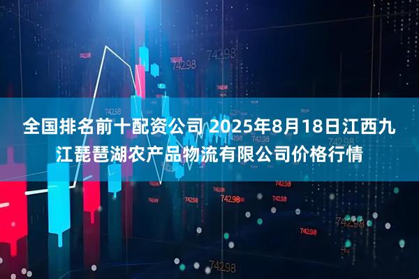 全国排名前十配资公司 2025年8月18日江西九江琵琶湖农产品物流有限公司价格行情