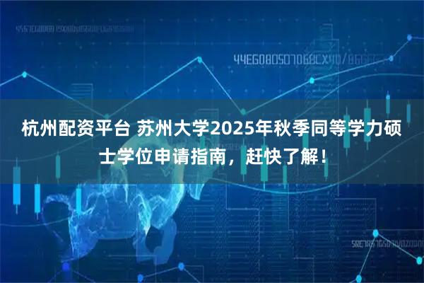杭州配资平台 苏州大学2025年秋季同等学力硕士学位申请指南，赶快了解！