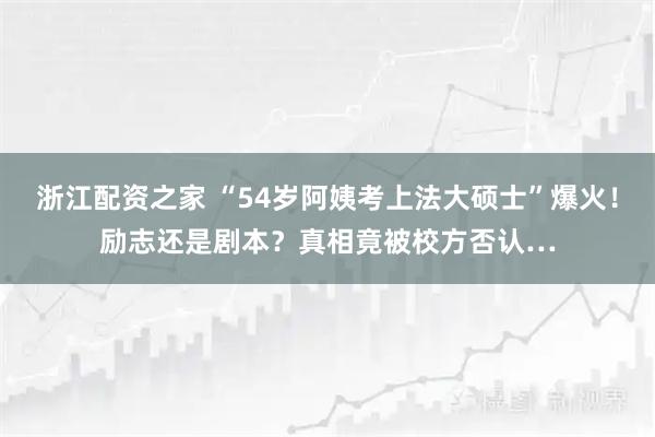 浙江配资之家 “54岁阿姨考上法大硕士”爆火！励志还是剧本？真相竟被校方否认…