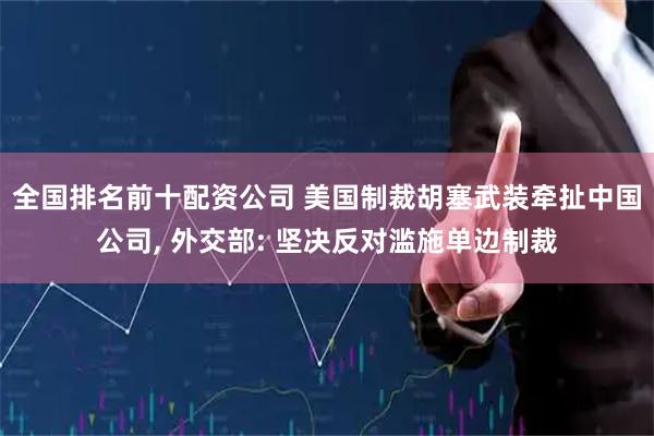 全国排名前十配资公司 美国制裁胡塞武装牵扯中国公司, 外交部: 坚决反对滥施单边制裁
