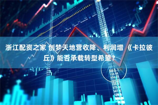 浙江配资之家 创梦天地营收降、利润增 《卡拉彼丘》能否承载转型希望？