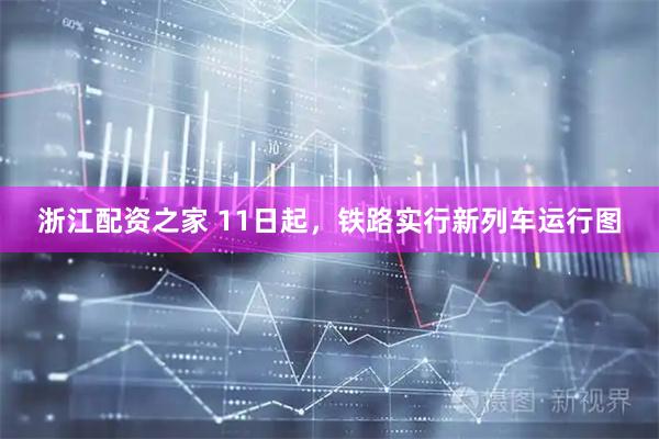 浙江配资之家 11日起，铁路实行新列车运行图