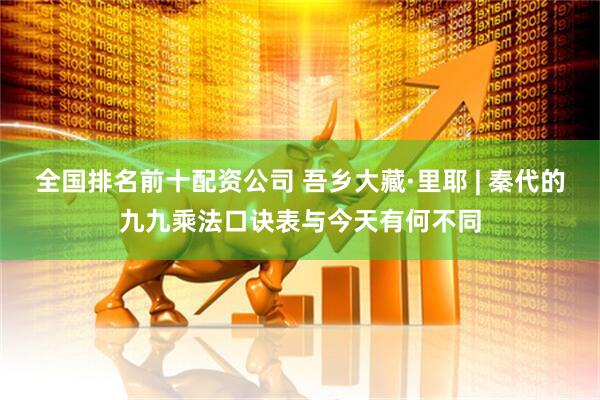 全国排名前十配资公司 吾乡大藏·里耶 | 秦代的九九乘法口诀表与今天有何不同