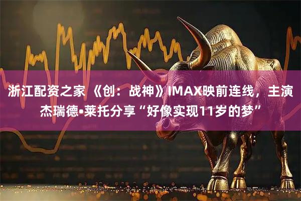浙江配资之家 《创：战神》IMAX映前连线，主演杰瑞德•莱托分享“好像实现11岁的梦”