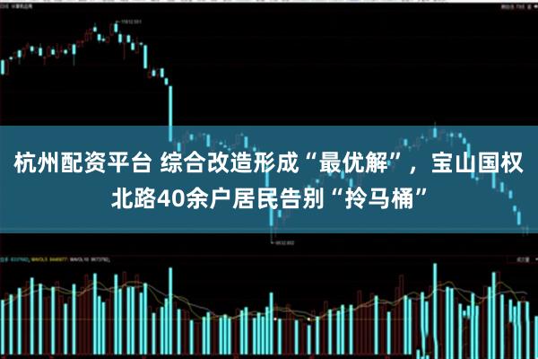 杭州配资平台 综合改造形成“最优解”,宝山国权北路40余户居民告别“拎马桶”
