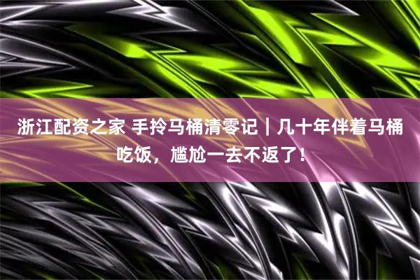浙江配资之家 手拎马桶清零记|几十年伴着马桶吃饭,尴尬一去不返了!