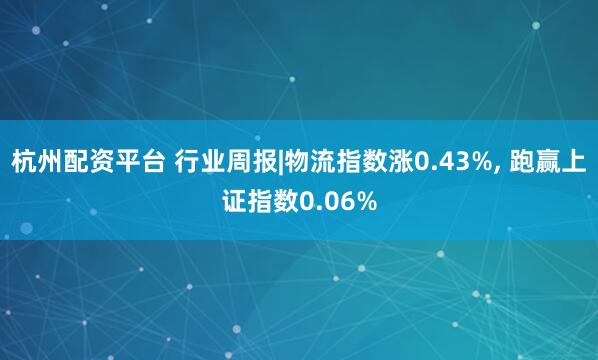 杭州配资平台 行业周报|物流指数涨0.43%, 跑赢上证指数0.06%